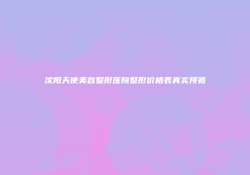 沈阳天使美容整形医院整形价格表真实预览