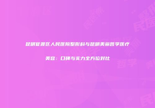 昆明官渡区人民医院整形科与昆明美丽哲学医疗美容：口碑与实力全方位对比