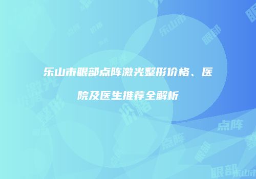 乐山市眼部点阵激光整形价格、医院及医生推荐全解析