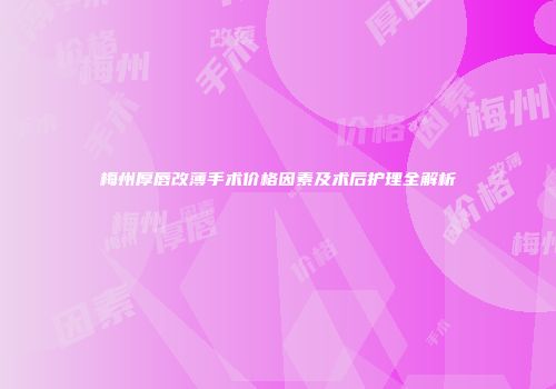 梅州厚唇改薄手术价格因素及术后护理全解析