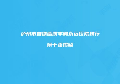 泸州市自体脂肪丰胸永远医院排行榜十强揭晓