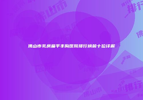 佛山市乳房扁平丰胸医院排行榜前十位详解