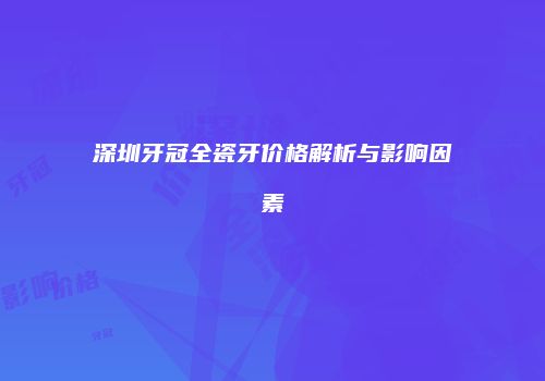 深圳牙冠全瓷牙价格解析与影响因素