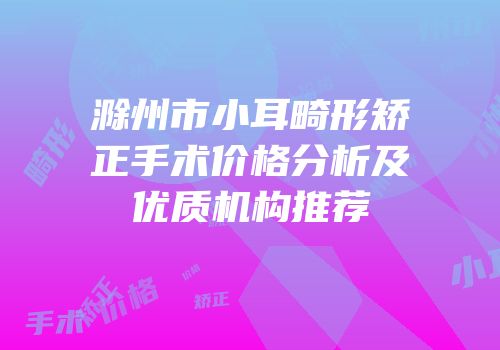 滁州市小耳畸形矫正手术价格分析及优质机构推荐