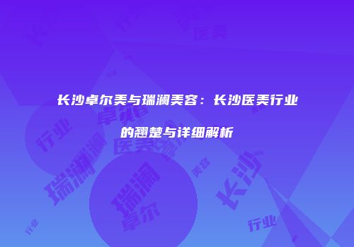 长沙卓尔美与瑞澜美容：长沙医美行业的翘楚与详细解析
