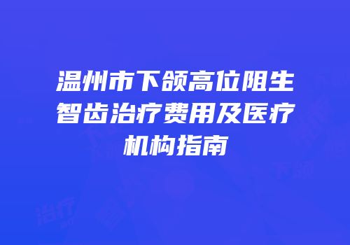 温州市下颌高位阻生智齿治疗费用及医疗机构指南