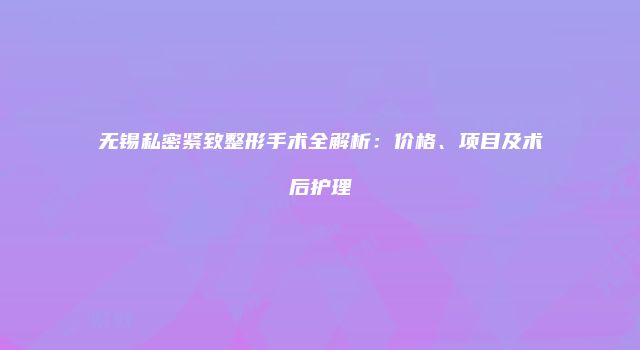 无锡私密紧致整形手术全解析：价格、项目及术后护理
