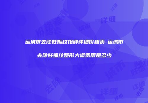 运城市去除妊娠纹抢鲜详细价格表-运城市去除妊娠纹整形大概费用是多少