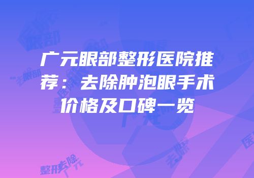 广元眼部整形医院推荐：去除肿泡眼手术价格及口碑一览