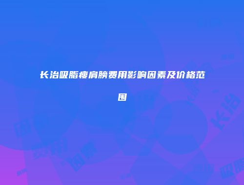 长治吸脂瘦肩膀费用影响因素及价格范围