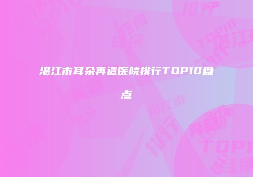 湛江市耳朵再造医院排行TOP10盘点