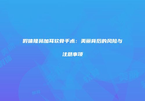 假体隆鼻加耳软骨手术：美丽背后的风险与注意事项