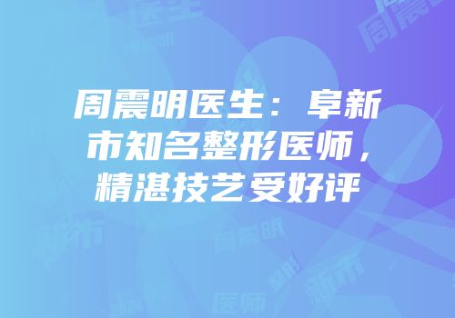 周震明医生：阜新市知名整形医师，精湛技艺受好评