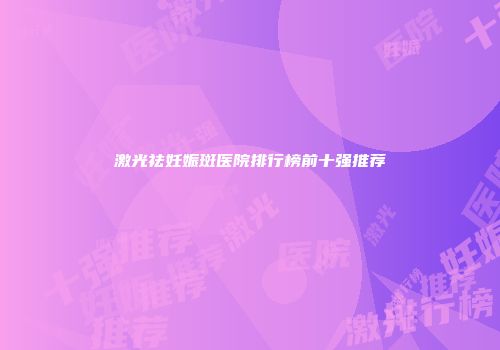 激光祛妊娠斑医院排行榜前十强推荐