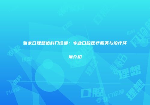 张家口理想齿科门诊部：专业口腔医疗服务与诊疗环境介绍