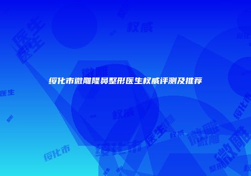 绥化市微雕隆鼻整形医生权威评测及推荐