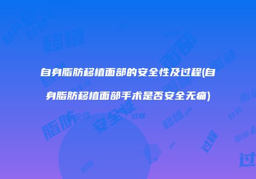 自身脂肪移植面部的安全性及过程(自身脂肪移植面部手术是否安全无痛)