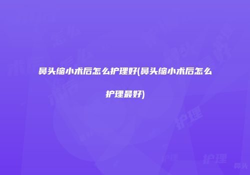 鼻头缩小术后怎么护理好(鼻头缩小术后怎么护理最好)