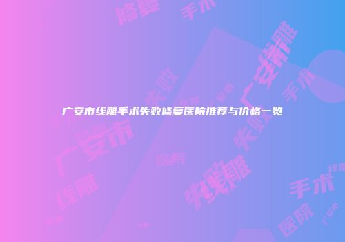 广安市线雕手术失败修复医院推荐与价格一览