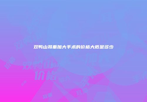 双鸭山耳垂加大手术的价格大概是多少