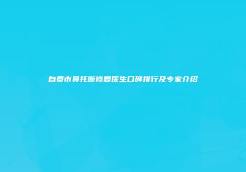 自贡市鼻托断修复医生口碑排行及专家介绍