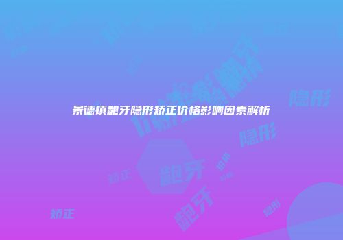 景德镇龅牙隐形矫正价格影响因素解析