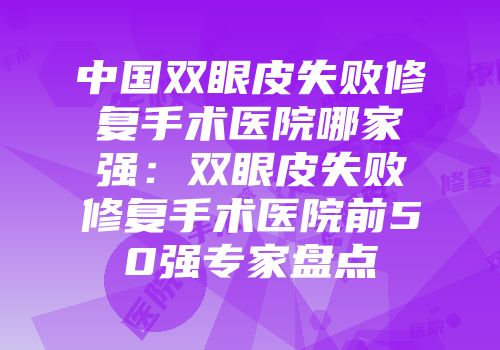 中国双眼皮失败修复手术医院哪家强：双眼皮失败修复手术医院前50强专家盘点