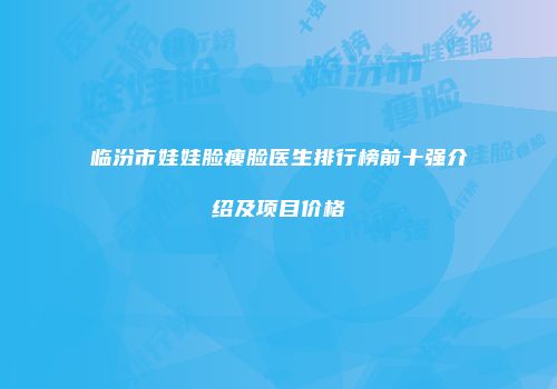 临汾市娃娃脸瘦脸医生排行榜前十强介绍及项目价格