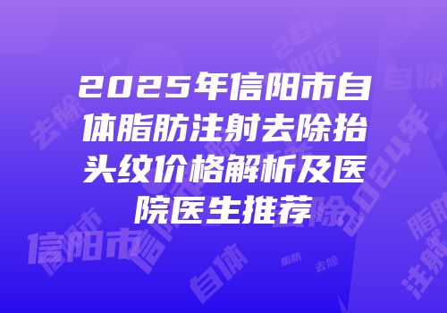 2025年信阳市自体脂肪注射去除抬头纹价格解析及医院医生推荐