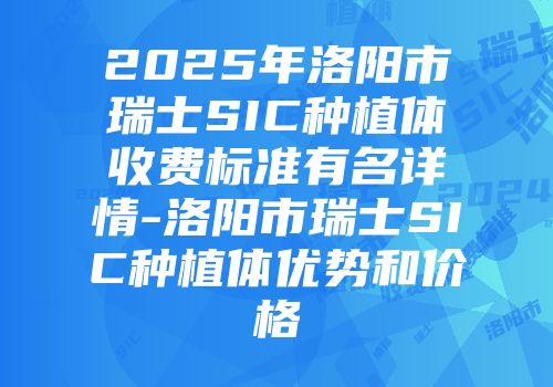 2025年洛阳市瑞士SIC种植体收费标准有名详情-洛阳市瑞士SIC种植体优势和价格