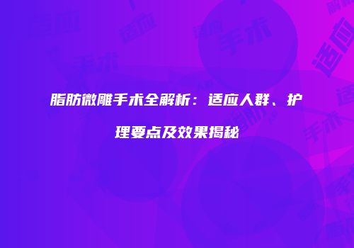 脂肪微雕手术全解析：适应人群、护理要点及效果揭秘