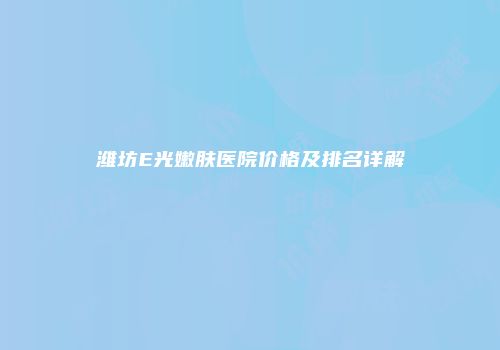 潍坊E光嫩肤医院价格及排名详解