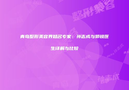 青岛整形美容界知名专家：孙志成与郭锐医生详解与比较