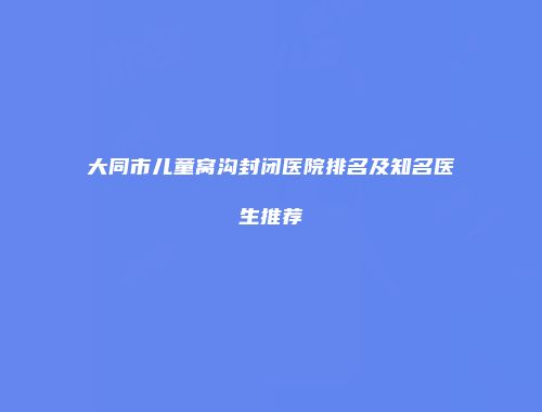 大同市儿童窝沟封闭医院排名及知名医生推荐