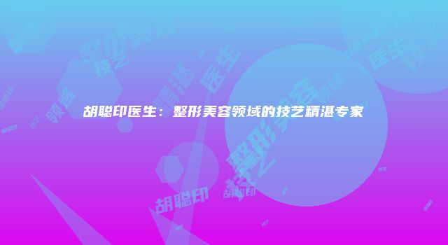 胡聪印医生：整形美容领域的技艺精湛专家