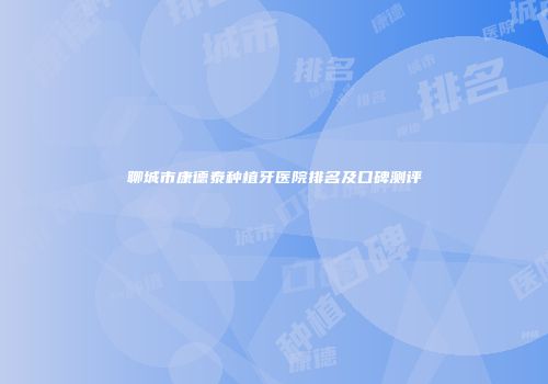 聊城市康德泰种植牙医院排名及口碑测评