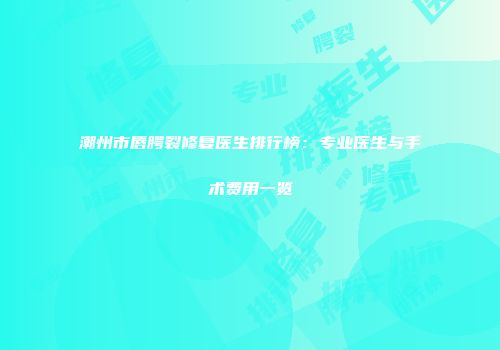 潮州市唇腭裂修复医生排行榜：专业医生与手术费用一览