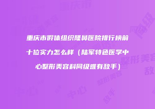 重庆市假体组织隆鼻医院排行榜前十位实力怎么样（陆军特色医学中心整形美容科同级难有敌手）