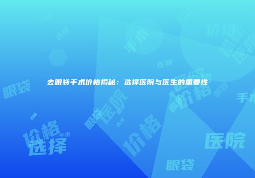 去眼袋手术价格揭秘：选择医院与医生的重要性
