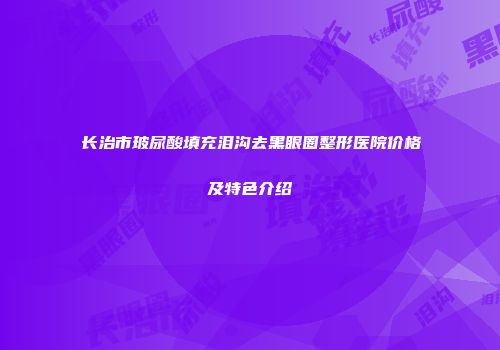 长治市玻尿酸填充泪沟去黑眼圈整形医院价格及特色介绍