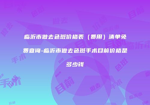临沂市做去色斑价格表（费用）清单免费查询-临沂市做去色斑手术目前价格是多少钱