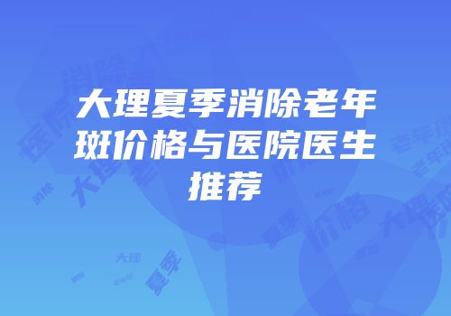 大理夏季消除老年斑价格与医院医生推荐