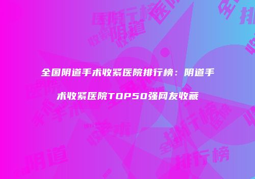 全国阴道手术收紧医院排行榜：阴道手术收紧医院TOP50强网友收藏
