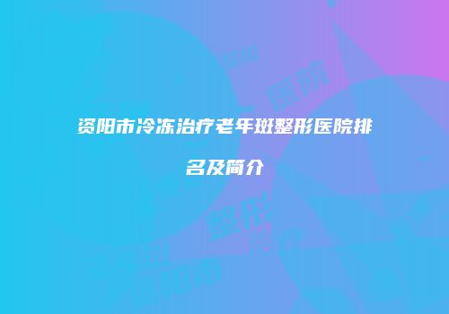 资阳市冷冻治疗老年斑整形医院排名及简介