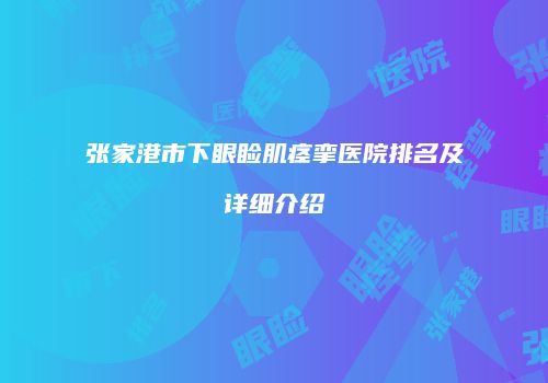 张家港市下眼睑肌痉挛医院排名及详细介绍