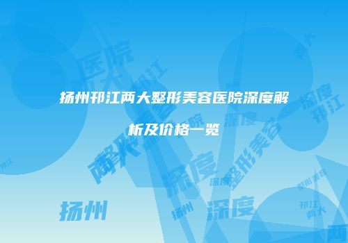 扬州邗江两大整形美容医院深度解析及价格一览