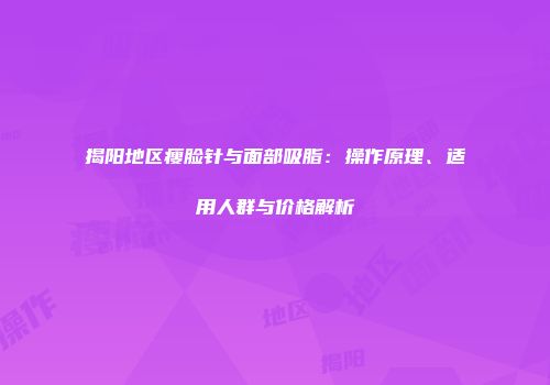 揭阳地区瘦脸针与面部吸脂：操作原理、适用人群与价格解析