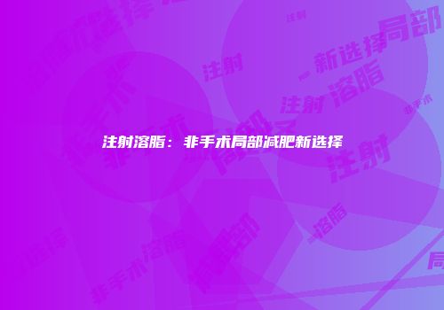 注射溶脂：非手术局部减肥新选择