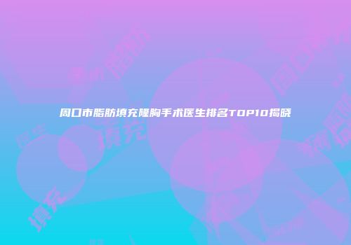 周口市脂肪填充隆胸手术医生排名TOP10揭晓