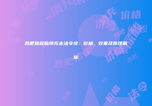 合肥玻尿酸填充去法令纹：价格、效果及原理解析